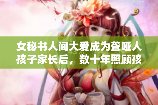 女秘书人间大爱成为聋哑人孩子家长后，数十年照顾孩子赢尽全场!