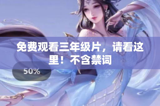 免费观看三年级片，请看这里！不含禁词
