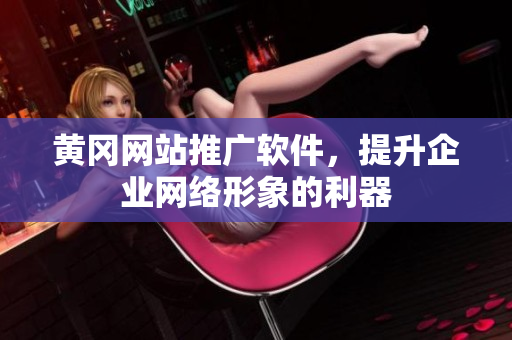 黄冈网站推广软件，提升企业网络形象的利器