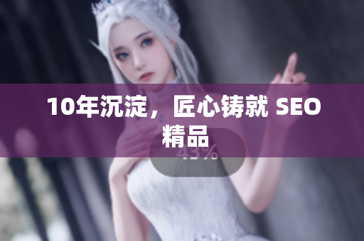 10年沉淀，匠心铸就 SEO 精品
