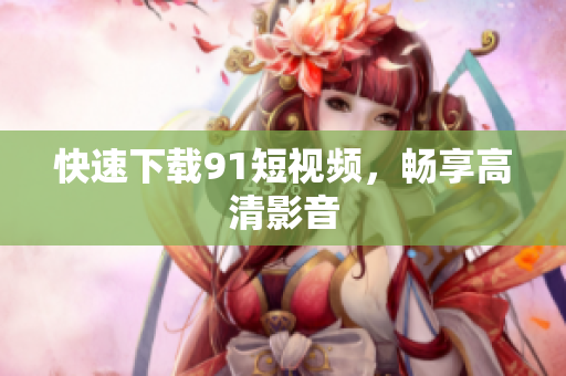 快速下载9 1短视频，畅享高清影音