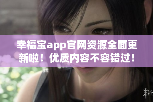 幸福宝app官网资源全面更新啦！优质内容不容错过！