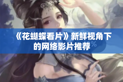 《花蝴蝶看片》新鲜视角下的网络影片推荐