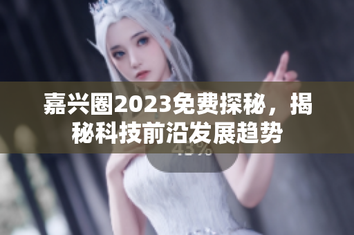 嘉兴圈2023免费探秘，揭秘科技前沿发展趋势