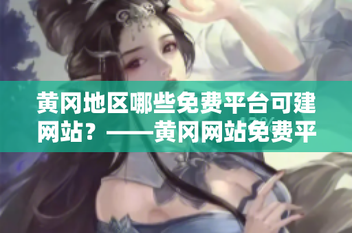黄冈地区哪些免费平台可建网站？——黄冈网站免费平台推荐