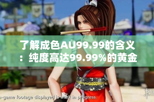 了解成色AU99.99的含义：纯度高达99.99%的黄金是什么？