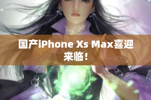 国产iPhone Xs Max喜迎来临！