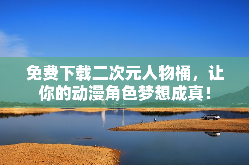 免费下载二次元人物桶，让你的动漫角色梦想成真！