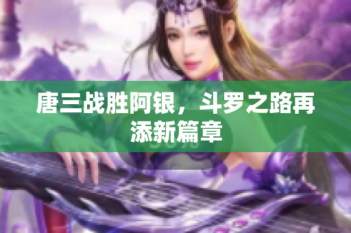 唐三战胜阿银，斗罗之路再添新篇章