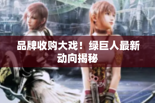 品牌收购大戏！绿巨人最新动向揭秘