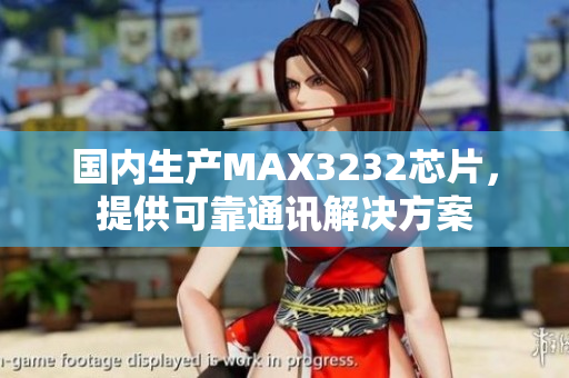 国内生产MAX3232芯片，提供可靠通讯解决方案