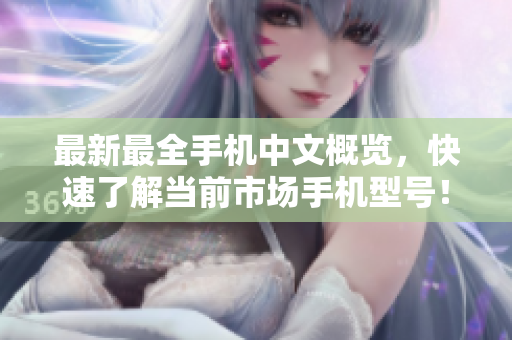 最新最全手机中文概览，快速了解当前市场手机型号！
