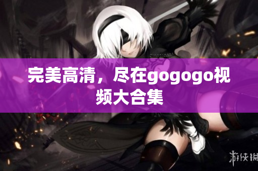 完美高清，尽在gogogo视频大合集