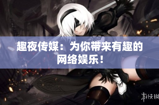 趣夜传媒：为你带来有趣的网络娱乐！