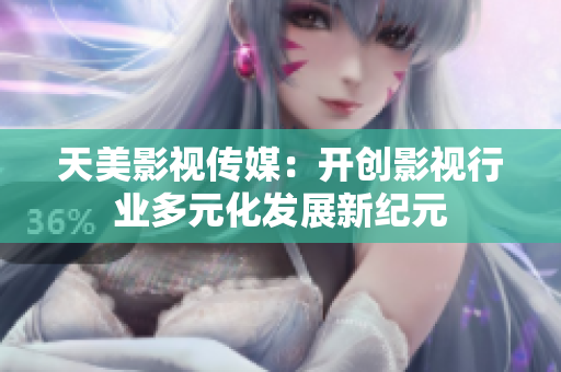 天美影视传媒：开创影视行业多元化发展新纪元