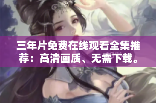三年片免费在线观看全集推荐：高清画质、无需下载。