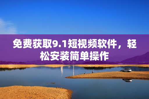 免费获取9.1短视频软件，轻松安装简单操作