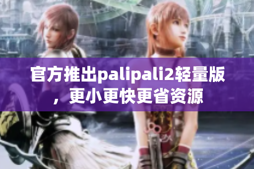 官方推出palipali2轻量版，更小更快更省资源
