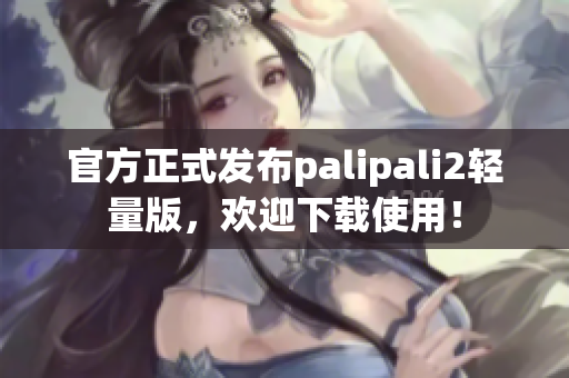 官方正式发布palipali2轻量版，欢迎下载使用！
