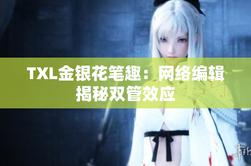 TXL金银花笔趣：网络编辑揭秘双管效应
