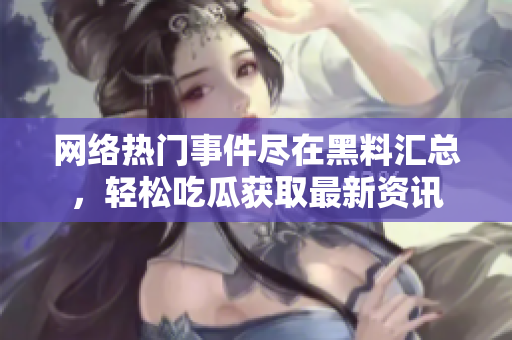 网络热门事件尽在黑料汇总，轻松吃瓜获取最新资讯