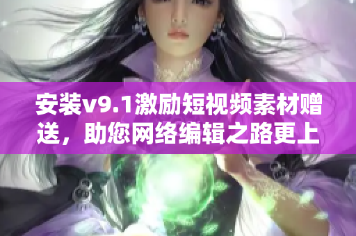 安装v9.1激励短视频素材赠送，助您网络编辑之路更上一层楼！