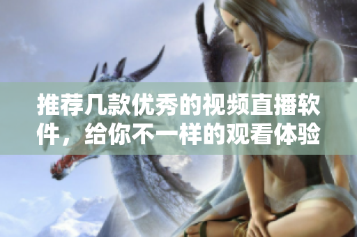 推荐几款优秀的视频直播软件，给你不一样的观看体验！