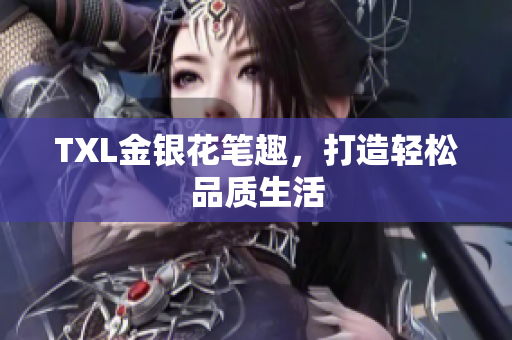 TXL金银花笔趣，打造轻松品质生活