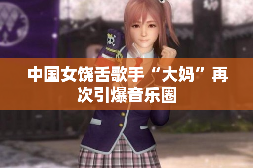 中国女饶舌歌手“大妈”再次引爆音乐圈