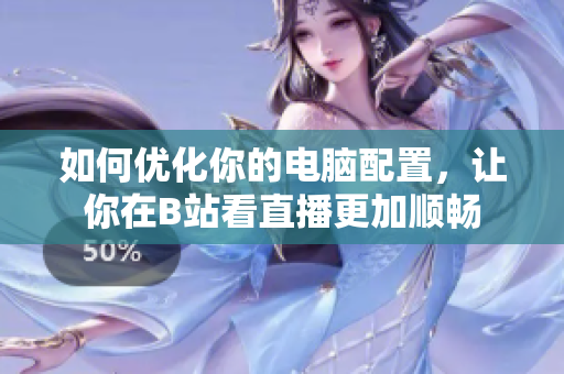 如何优化你的电脑配置，让你在B站看直播更加顺畅