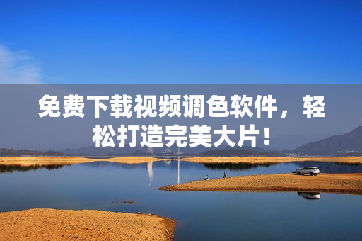 免费下载视频调色软件，轻松打造完美大片！