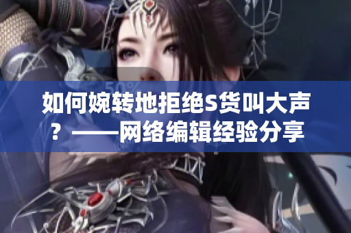 如何婉转地拒绝S货叫大声？——网络编辑经验分享