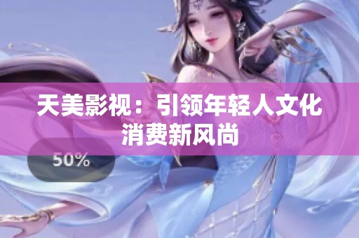 天美影视：引领年轻人文化消费新风尚