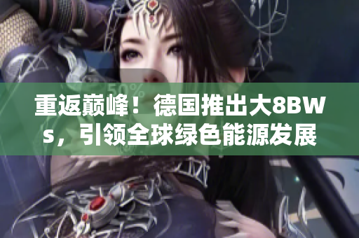 重返巅峰！德国推出大8BWs，引领全球绿色能源发展