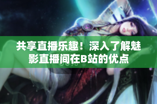 共享直播乐趣！深入了解魅影直播间在B站的优点