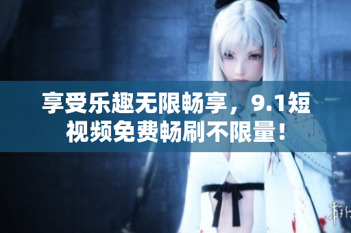 享受乐趣无限畅享，9.1短视频免费畅刷不限量！