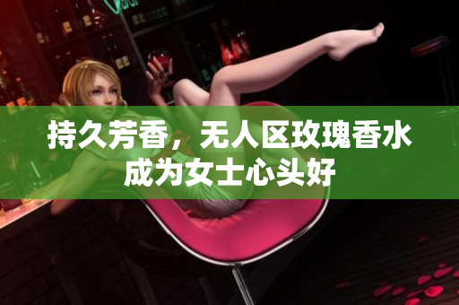持久芳香，无人区玫瑰香水成为女士心头好