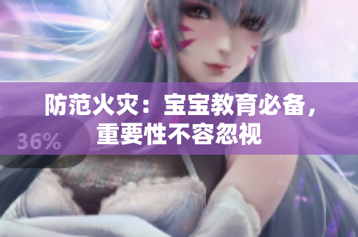 防范火灾：宝宝教育必备，重要性不容忽视