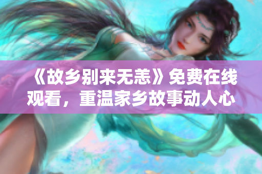 《故乡别来无恙》免费在线观看，重温家乡故事动人心弦