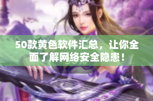 50款黄色软件汇总，让你全面了解网络安全隐患！