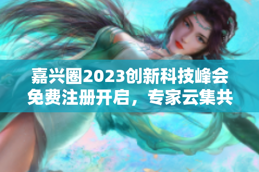 嘉兴圈2023创新科技峰会免费注册开启，专家云集共探未来