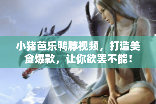 小猪芭乐鸭脖视频，打造美食爆款，让你欲罢不能！