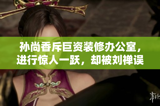 孙尚香斥巨资装修办公室，进行惊人一跃，却被刘禅误解？！