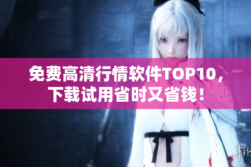 免费高清行情软件TOP10，下载试用省时又省钱！