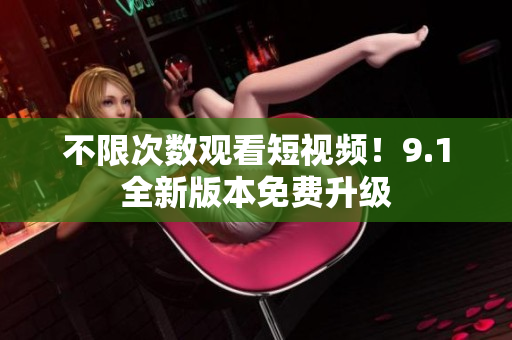 不限次数观看短视频！9.1全新版本免费升级