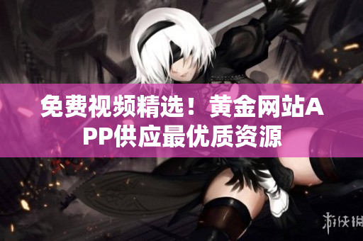 免费视频精选！黄金网站APP供应最优质资源