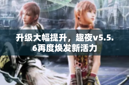 升级大幅提升，趣夜v5.5.6再度焕发新活力