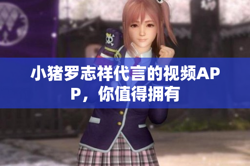 小猪罗志祥代言的视频APP，你值得拥有
