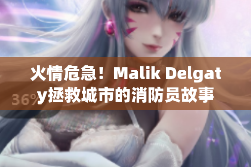 火情危急！Malik Delgaty拯救城市的消防员故事
