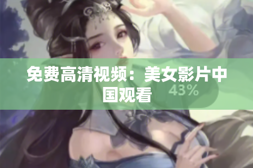 免费高清视频：美女影片中国观看